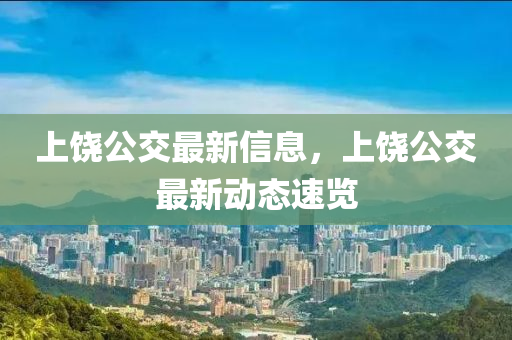 上饶公交最新信息，上饶公交最新动态速览