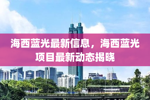 海西蓝光最新信息，海西蓝光项目最新动态揭晓