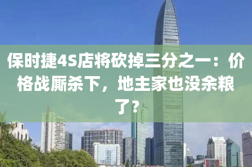 保时捷4S店将砍掉三分之一：价格战厮杀下，地主家也没余粮了？