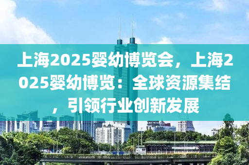 上海2025婴幼博览会，上海2025婴幼博览：全球资源集结，引领行业创新发展
