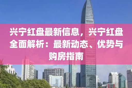 兴宁红盘最新信息，兴宁红盘全面解析：最新动态、优势与购房指南