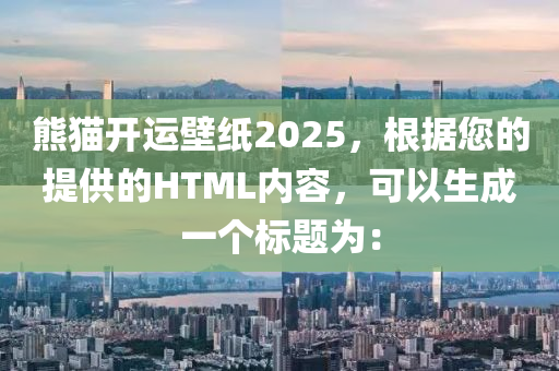 熊猫开运壁纸2025，根据您的提供的HTML内容，可以生成一个标题为：