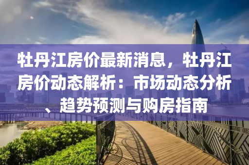牡丹江房价最新消息，牡丹江房价动态解析：市场动态分析、趋势预测与购房指南