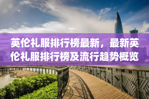 英伦礼服排行榜最新，最新英伦礼服排行榜及流行趋势概览