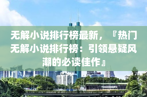 无解小说排行榜最新，『热门无解小说排行榜：引领悬疑风潮的必读佳作』