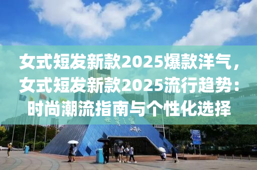 女式短发新款2025爆款洋气，女式短发新款2025流行趋势：时尚潮流指南与个性化选择