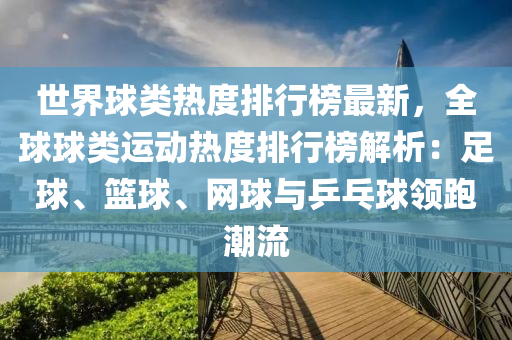 世界球类热度排行榜最新，全球球类运动热度排行榜解析：足球、篮球、网球与乒乓球领跑潮流