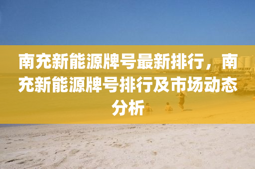南充新能源牌号最新排行，南充新能源牌号排行及市场动态分析