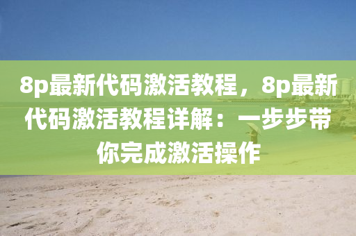8p最新代码激活教程，8p最新代码激活教程详解：一步步带你完成激活操作