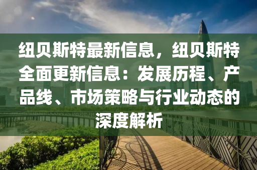 纽贝斯特最新信息，纽贝斯特全面更新信息：发展历程、产品线、市场策略与行业动态的深度解析