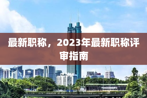 最新职称，2023年最新职称评审指南