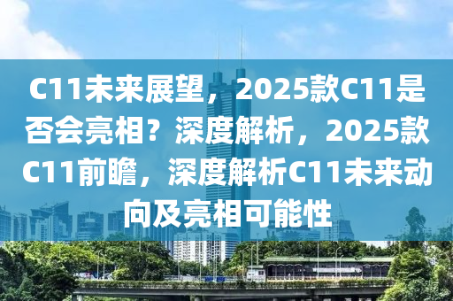 C11未来展望，2025款C11是否会亮相？深度解析，2025款C11前瞻，深度解析C11未来动向及亮相可能性