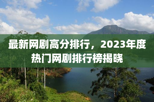 最新网剧高分排行，2023年度热门网剧排行榜揭晓