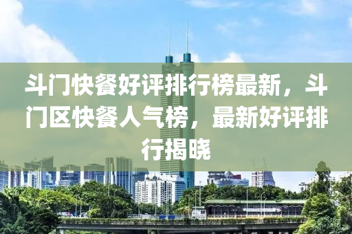 斗门快餐好评排行榜最新，斗门区快餐人气榜，最新好评排行揭晓