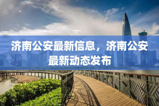 济南公安最新信息，济南公安最新动态发布