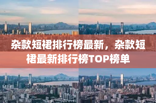 杂款短裙排行榜最新，杂款短裙最新排行榜TOP榜单