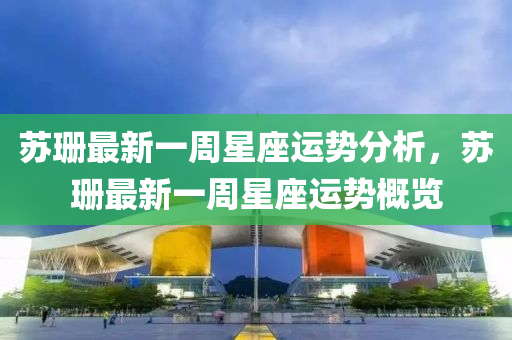苏珊最新一周星座运势分析，苏珊最新一周星座运势概览