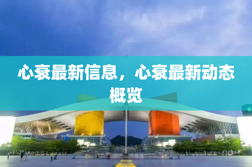 心衰最新信息，心衰最新动态概览