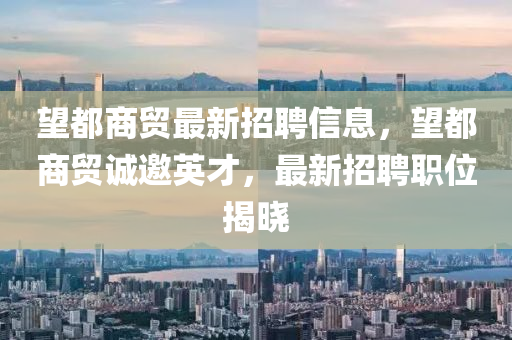望都商贸最新招聘信息，望都商贸诚邀英才，最新招聘职位揭晓