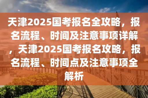 天津2025国考报名全攻略，报名流程、时间及注意事项详解，天津2025国考报名攻略，报名流程、时间点及注意事项全解析