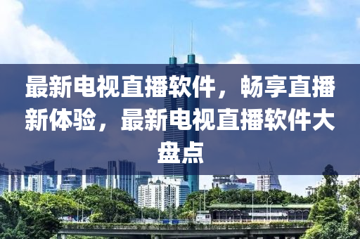 最新电视直播软件，畅享直播新体验，最新电视直播软件大盘点