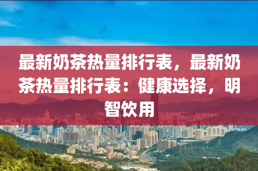 最新奶茶热量排行表，最新奶茶热量排行表：健康选择，明智饮用