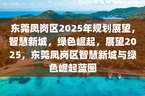 东莞凤岗区2025年规划展望，智慧新城，绿色崛起，展望2025，东莞凤岗区智慧新城与绿色崛起蓝图