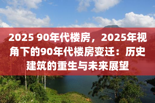 2025 90年代楼房，2025年视角下的90年代楼房变迁：历史建筑的重生与未来展望