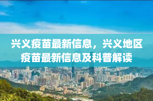 兴义疫苗最新信息，兴义地区疫苗最新信息及科普解读