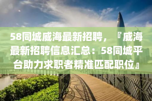 58同城威海最新招聘，『威海最新招聘信息汇总：58同城平台助力求职者精准匹配职位』