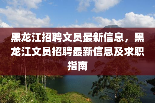 黑龙江招聘文员最新信息，黑龙江文员招聘最新信息及求职指南