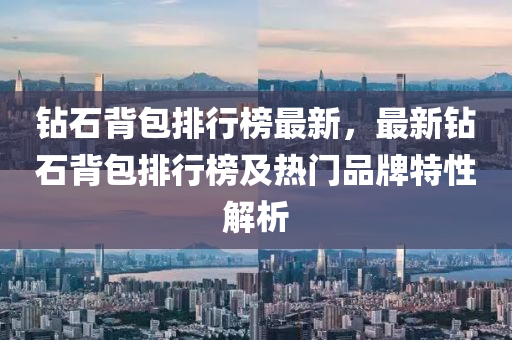 钻石背包排行榜最新，最新钻石背包排行榜及热门品牌特性解析
