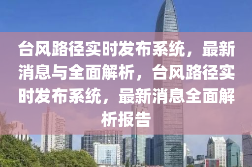 台风路径实时发布系统，最新消息与全面解析，台风路径实时发布系统，最新消息全面解析报告