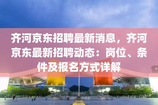 齐河京东招聘最新消息，齐河京东最新招聘动态：岗位、条件及报名方式详解