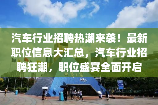 汽车行业招聘热潮来袭！最新职位信息大汇总，汽车行业招聘狂潮，职位盛宴全面开启