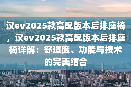 汉ev2025款高配版本后排座椅，汉ev2025款高配版本后排座椅详解：舒适度、功能与技术的完美结合