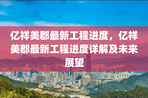 亿祥美郡最新工程进度，亿祥美郡最新工程进度详解及未来展望