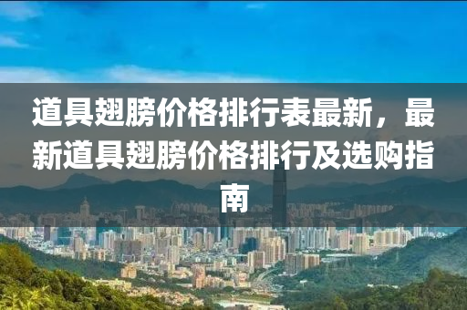 道具翅膀价格排行表最新，最新道具翅膀价格排行及选购指南