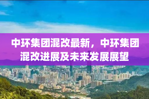 中环集团混改最新，中环集团混改进展及未来发展展望