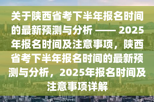 关于陕西省考下半年报名时间的最新预测与分析 —— 2025年报名时间及注意事项，陕西省考下半年报名时间的最新预测与分析，2025年报名时间及注意事项详解