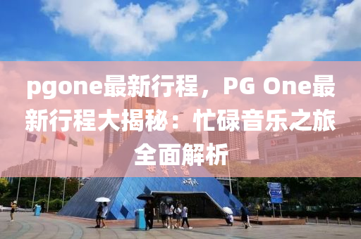 pgone最新行程，PG One最新行程大揭秘：忙碌音乐之旅全面解析