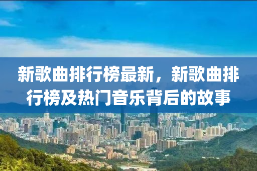 新歌曲排行榜最新，新歌曲排行榜及热门音乐背后的故事
