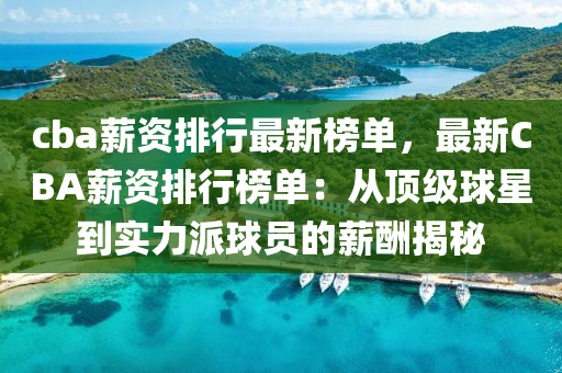 cba薪资排行最新榜单，最新CBA薪资排行榜单：从顶级球星到实力派球员的薪酬揭秘