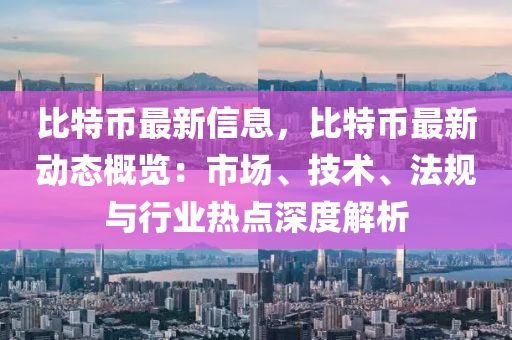 比特币最新信息，比特币最新动态概览：市场、技术、法规与行业热点深度解析