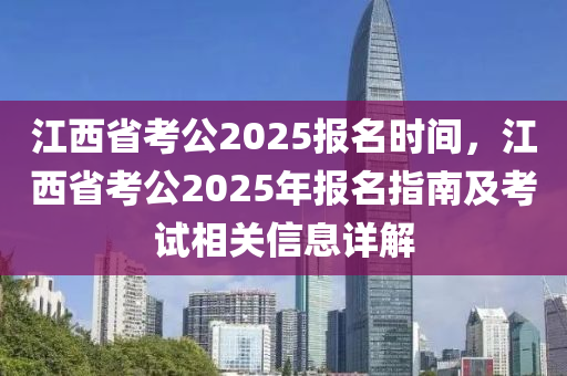 江西省考公2025报名时间，江西省考公2025年报名指南及考试相关信息详解