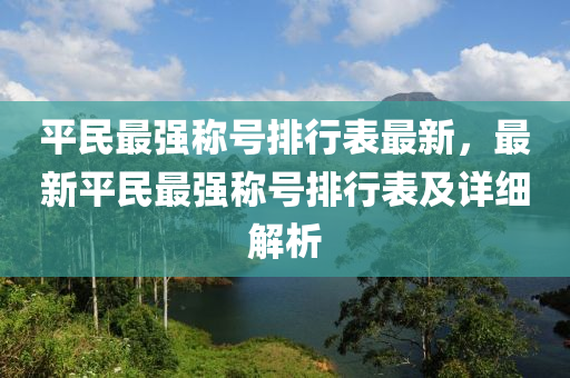 平民最强称号排行表最新，最新平民最强称号排行表及详细解析