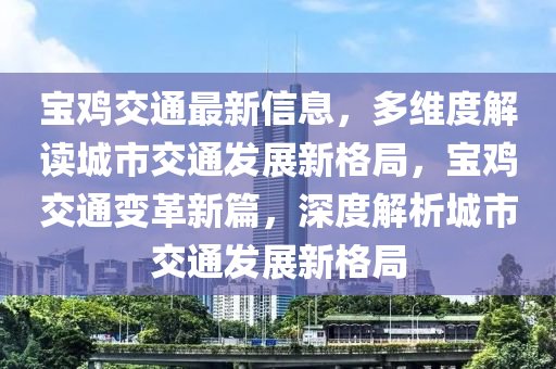 宝鸡交通最新信息，多维度解读城市交通发展新格局，宝鸡交通变革新篇，深度解析城市交通发展新格局