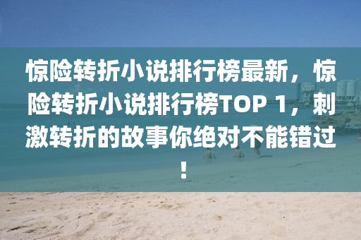 惊险转折小说排行榜最新，惊险转折小说排行榜TOP 1，刺激转折的故事你绝对不能错过！