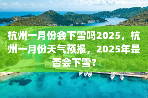 杭州一月份会下雪吗2025，杭州一月份天气预报，2025年是否会下雪？