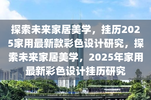 探索未来家居美学，挂历2025家用最新款彩色设计研究，探索未来家居美学，2025年家用最新彩色设计挂历研究